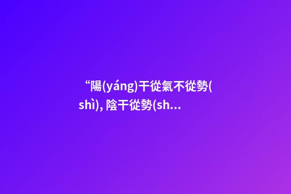 “陽(yáng)干從氣不從勢(shì), 陰干從勢(shì)無(wú)情義”?